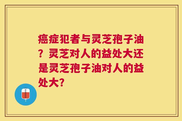 症犯者与灵芝孢子油?灵芝对人的益处大还是灵芝孢子油对人的益处大? 症犯者与灵芝孢子油?灵芝对人的益处大还是灵芝孢子油对人的益处大?