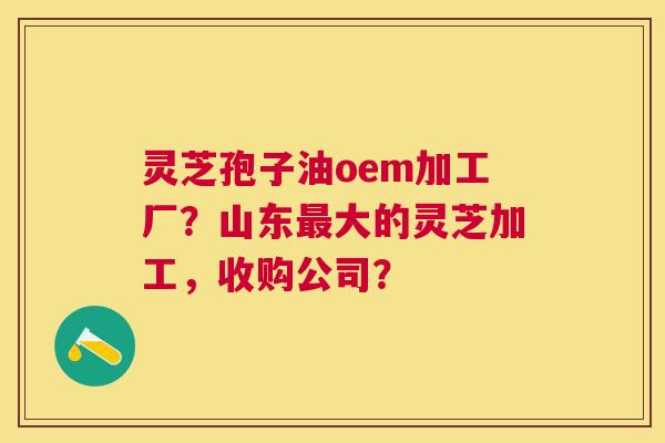 灵芝孢子油oem加工厂?山东大的灵芝加工,收购公司? 灵芝孢子油oem加工厂?山东大的灵芝加工,收购公司?