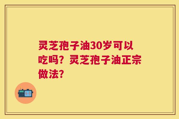 灵芝孢子油30岁可以吃吗?灵芝孢子油正宗做法? 灵芝孢子油30岁可以吃吗?灵芝孢子油正宗做法?