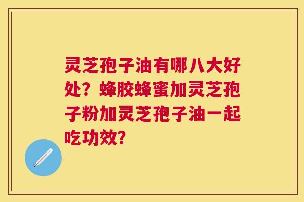 灵芝孢子油有哪八大好处？蜂胶蜂蜜加灵芝孢子粉加灵芝孢子油一起吃功效？