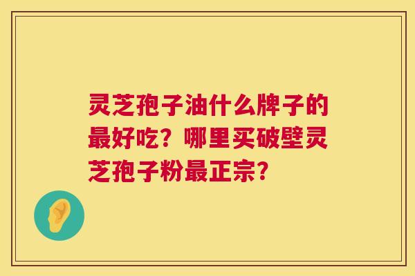 灵芝孢子油什么牌子的好吃?哪里买破壁灵芝孢子粉正宗? 灵芝孢子油什么牌子的好吃?哪里买破壁灵芝孢子粉正宗?