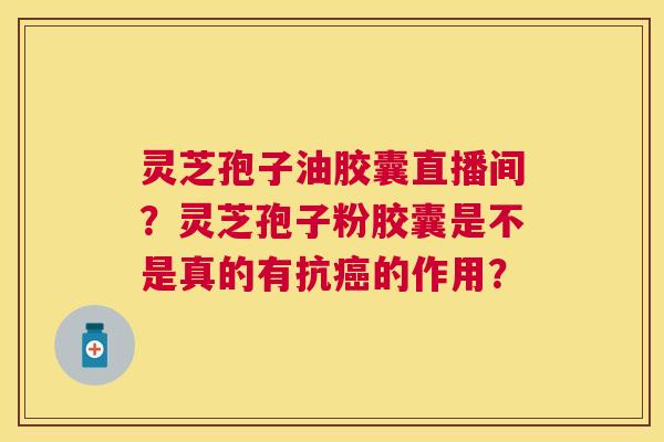 灵芝孢子油胶囊直播间?灵芝孢子粉胶囊是不是真的有抗的作用? 灵芝孢子油胶囊直播间?灵芝孢子粉胶囊是不是真的有抗的作用?
