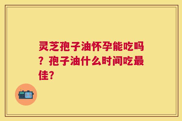 灵芝孢子油怀孕能吃吗？孢子油什么时间吃佳？