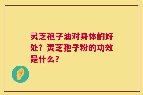 灵芝孢子油对身体的好处?灵芝孢子粉的功效是什么? 灵芝孢子油对身体的好处?灵芝孢子粉的功效是什么?