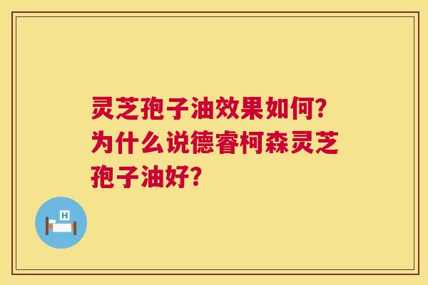 灵芝孢子油效果如何？为什么说德睿柯森灵芝孢子油好？