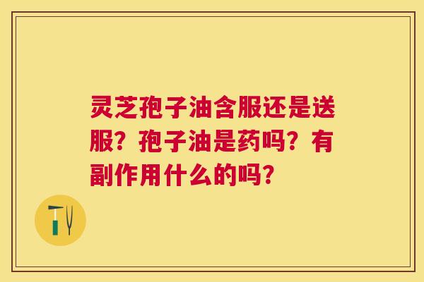 灵芝孢子油含服还是送服?孢子油是药吗?有副作用什么的吗? 灵芝孢子油含服还是送服?孢子油是药吗?有副作用什么的吗?
