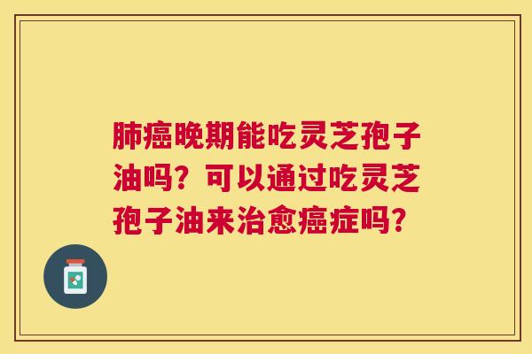 晚期能吃灵芝孢子油吗?可以通过吃灵芝孢子油来愈症吗? 晚期能吃灵芝孢子油吗?可以通过吃灵芝孢子油来愈症吗?
