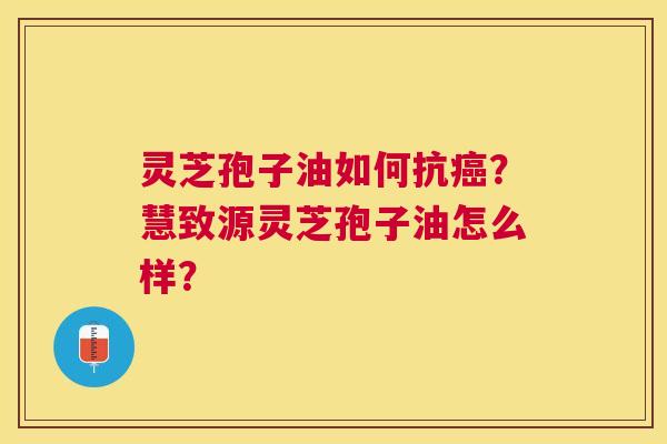 灵芝孢子油如何抗?慧致源灵芝孢子油怎么样? 灵芝孢子油如何抗?慧致源灵芝孢子油怎么样?