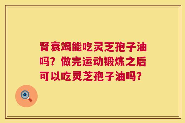 衰竭能吃灵芝孢子油吗?做完运动锻炼之后可以吃灵芝孢子油吗? 衰竭能吃灵芝孢子油吗?做完运动锻炼之后可以吃灵芝孢子油吗?