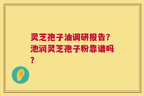 灵芝孢子油调研报告?池润灵芝孢子粉靠谱吗? 灵芝孢子油调研报告?池润灵芝孢子粉靠谱吗?