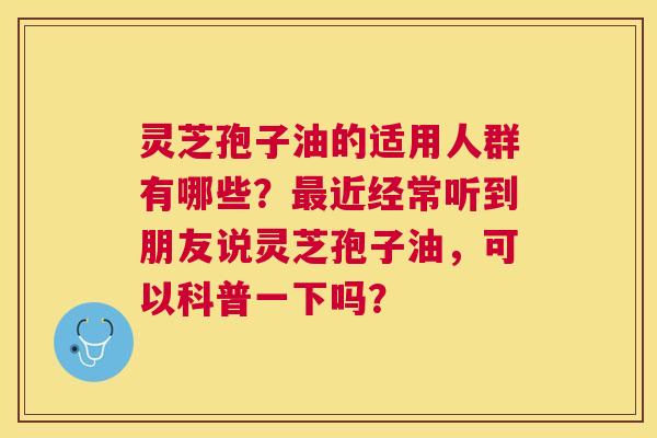 灵芝孢子油的适用人群有哪些?近经常听到朋友说灵芝孢子油,可以科普一下吗? 灵芝孢子油的适用人群有哪些?近经常听到朋友说灵芝孢子油,可以科普一下吗?