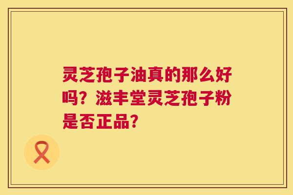 灵芝孢子油真的那么好吗?滋丰堂灵芝孢子粉是否正品? 灵芝孢子油真的那么好吗?滋丰堂灵芝孢子粉是否正品?