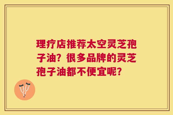 理疗店推荐太空灵芝孢子油?很多品牌的灵芝孢子油都不便宜呢? 理疗店推荐太空灵芝孢子油?很多品牌的灵芝孢子油都不便宜呢?