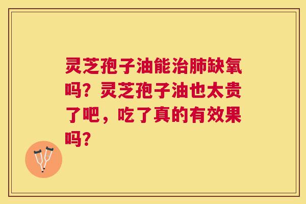 灵芝孢子油能缺氧吗?灵芝孢子油也太贵了吧,吃了真的有效果吗? 灵芝孢子油能缺氧吗?灵芝孢子油也太贵了吧,吃了真的有效果吗?