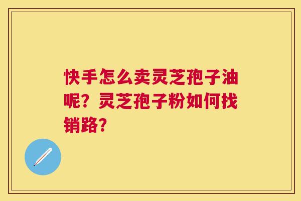 快手怎么卖灵芝孢子油呢?灵芝孢子粉如何找销路? 快手怎么卖灵芝孢子油呢?灵芝孢子粉如何找销路?