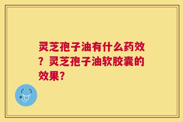 灵芝孢子油有什么?灵芝孢子油软胶囊的效果? 灵芝孢子油有什么?灵芝孢子油软胶囊的效果?