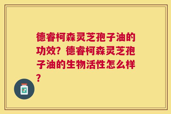 德睿柯森灵芝孢子油的功效?德睿柯森灵芝孢子油的生物活性怎么样? 德睿柯森灵芝孢子油的功效?德睿柯森灵芝孢子油的生物活性怎么样?