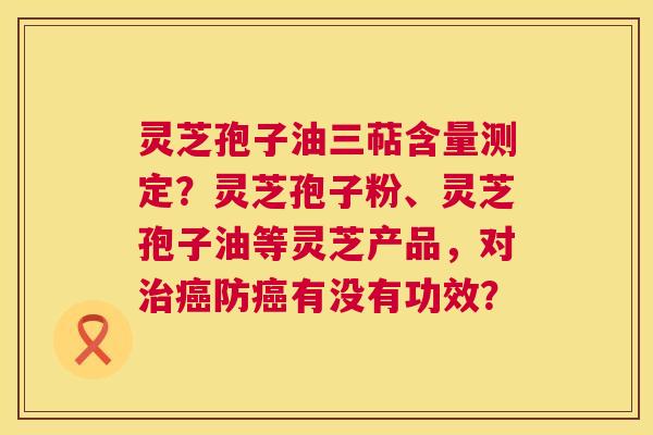 灵芝孢子油三萜含量测定?灵芝孢子粉、灵芝孢子油等灵芝产品,对防有没有功效? 灵芝孢子油三萜含量测定?灵芝孢子粉、灵芝孢子油等灵芝产品,对防有没有功效?