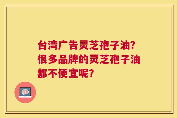 台湾广告灵芝孢子油?很多品牌的灵芝孢子油都不便宜呢? 台湾广告灵芝孢子油?很多品牌的灵芝孢子油都不便宜呢?