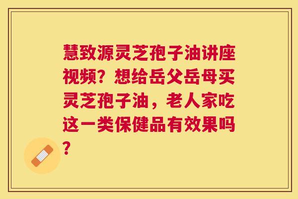 慧致源灵芝孢子油讲座视频?想给岳父岳母买灵芝孢子油,老人家吃这一类保健品有效果吗? 慧致源灵芝孢子油讲座视频?想给岳父岳母买灵芝孢子油,老人家吃这一类保健品有效果吗?