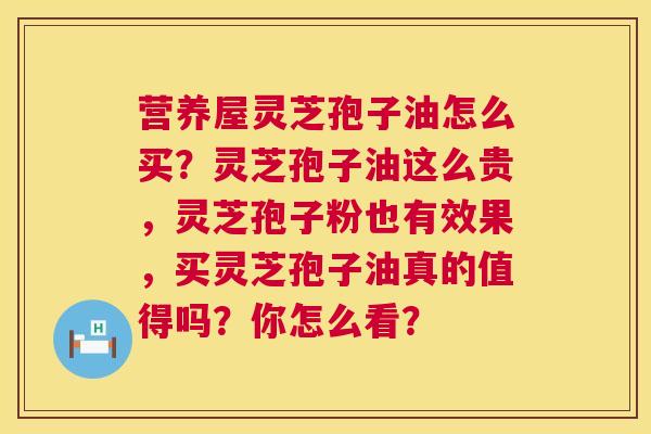 营养屋灵芝孢子油怎么买?灵芝孢子油这么贵,灵芝孢子粉也有效果,买灵芝孢子油真的值得吗?你怎么看? 营养屋灵芝孢子油怎么买?灵芝孢子油这么贵,灵芝孢子粉也有效果,买灵芝孢子油真的值得吗?你怎么看?