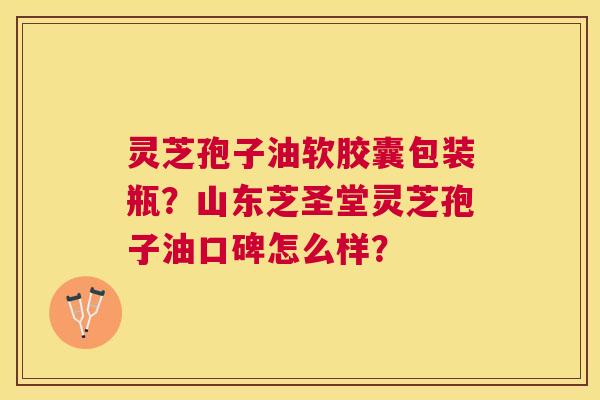 灵芝孢子油软胶囊包装瓶?山东芝圣堂灵芝孢子油口碑怎么样? 灵芝孢子油软胶囊包装瓶?山东芝圣堂灵芝孢子油口碑怎么样?