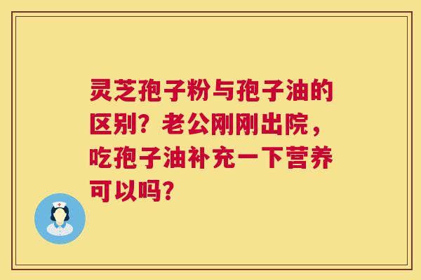 灵芝孢子粉与孢子油的区别?老公刚刚出院,吃孢子油补充一下营养可以吗? 灵芝孢子粉与孢子油的区别?老公刚刚出院,吃孢子油补充一下营养可以吗?