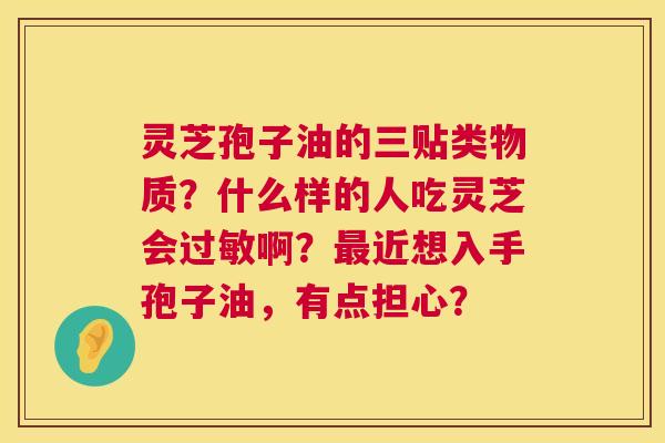 灵芝孢子油的三贴类物质？什么样的人吃灵芝会啊？近想入手孢子油，有点担心？