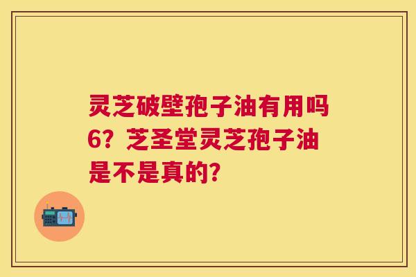 灵芝破壁孢子油有用吗6?芝圣堂灵芝孢子油是不是真的? 灵芝破壁孢子油有用吗6?芝圣堂灵芝孢子油是不是真的?
