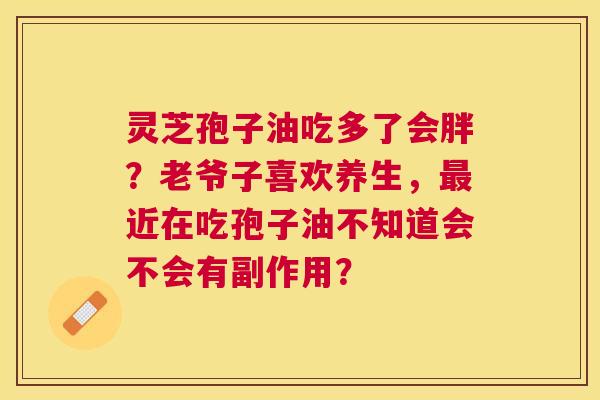 灵芝孢子油吃多了会胖?老爷子喜欢养生,近在吃孢子油不知道会不会有副作用? 灵芝孢子油吃多了会胖?老爷子喜欢养生,近在吃孢子油不知道会不会有副作用?