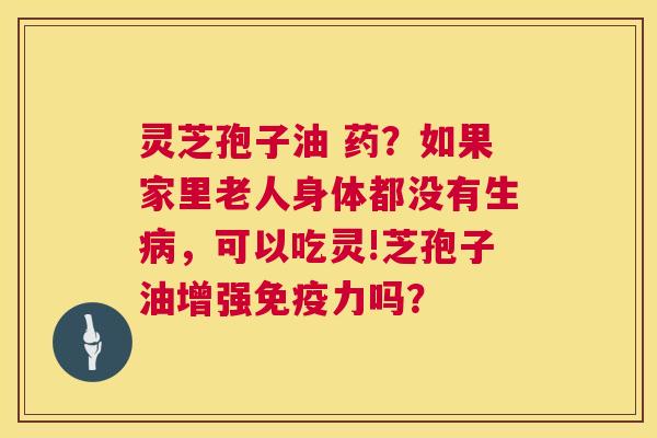灵芝孢子油 药?如果家里老人身体都没有生,可以吃灵!芝孢子油增强免疫力吗? 灵芝孢子油 药?如果家里老人身体都没有生,可以吃灵!芝孢子油增强免疫力吗?