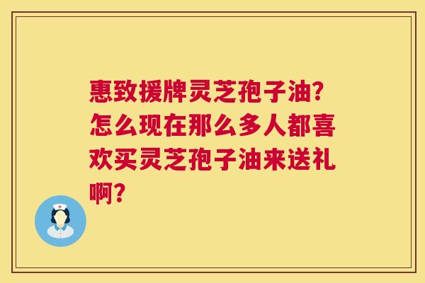 惠致援牌灵芝孢子油?怎么现在那么多人都喜欢买灵芝孢子油来送礼啊? 惠致援牌灵芝孢子油?怎么现在那么多人都喜欢买灵芝孢子油来送礼啊?