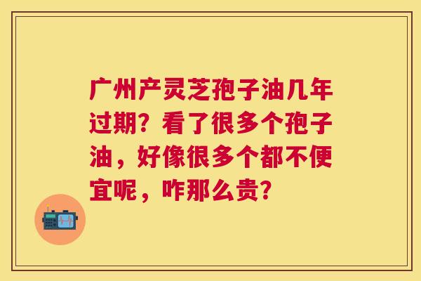 广州产灵芝孢子油几年过期?看了很多个孢子油,好像很多个都不便宜呢,咋那么贵? 广州产灵芝孢子油几年过期?看了很多个孢子油,好像很多个都不便宜呢,咋那么贵?