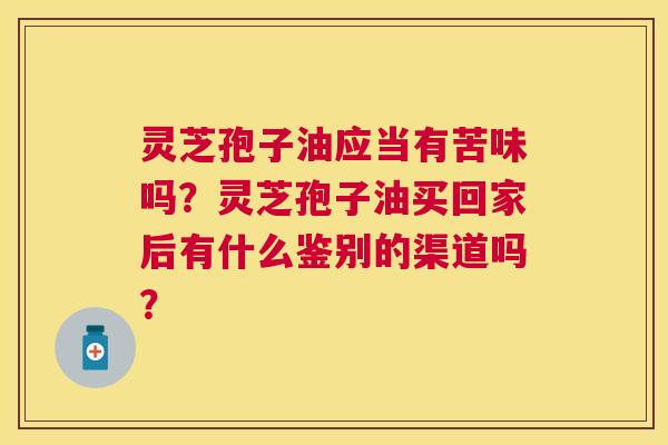 灵芝孢子油应当有苦味吗?灵芝孢子油买回家后有什么鉴别的渠道吗? 灵芝孢子油应当有苦味吗?灵芝孢子油买回家后有什么鉴别的渠道吗?