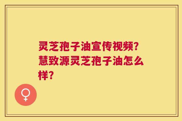 灵芝孢子油宣传视频?慧致源灵芝孢子油怎么样? 灵芝孢子油宣传视频?慧致源灵芝孢子油怎么样?