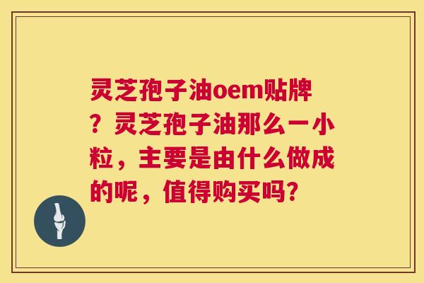 灵芝孢子油oem贴牌?灵芝孢子油那么一小粒,主要是由什么做成的呢,值得购买吗? 灵芝孢子油oem贴牌?灵芝孢子油那么一小粒,主要是由什么做成的呢,值得购买吗?
