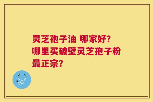 灵芝孢子油 哪家好?哪里买破壁灵芝孢子粉正宗? 灵芝孢子油 哪家好?哪里买破壁灵芝孢子粉正宗?