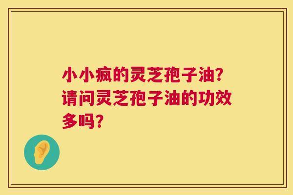 小小疯的灵芝孢子油?请问灵芝孢子油的功效多吗? 小小疯的灵芝孢子油?请问灵芝孢子油的功效多吗?