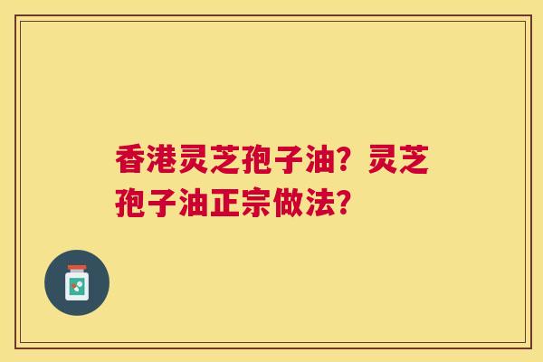 香港灵芝孢子油?灵芝孢子油正宗做法? 香港灵芝孢子油?灵芝孢子油正宗做法?