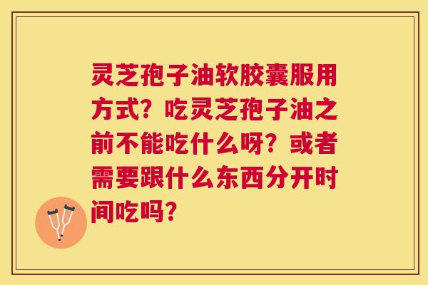灵芝孢子油软胶囊服用方式？吃灵芝孢子油之前不能吃什么呀？或者需要跟什么东西分开时间吃吗？