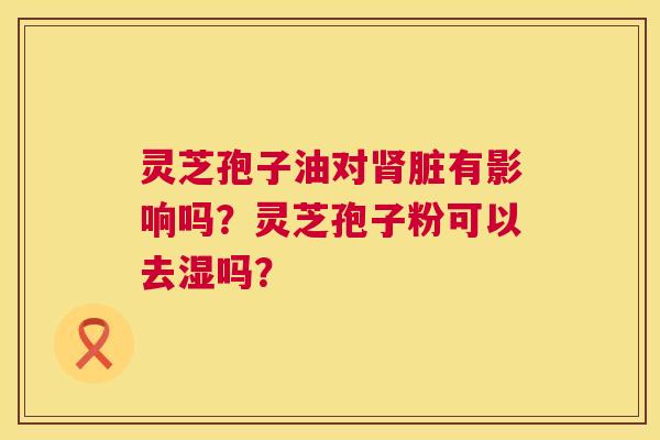 灵芝孢子油对脏有影响吗？灵芝孢子粉可以去湿吗？