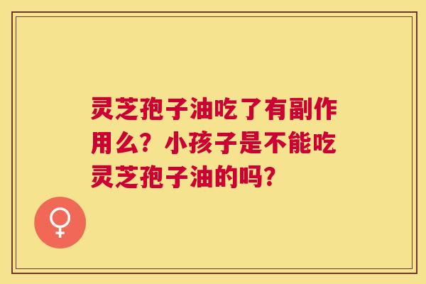 灵芝孢子油吃了有副作用么?小孩子是不能吃灵芝孢子油的吗? 灵芝孢子油吃了有副作用么?小孩子是不能吃灵芝孢子油的吗?
