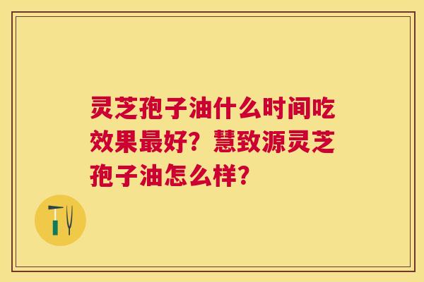 灵芝孢子油什么时间吃效果好?慧致源灵芝孢子油怎么样? 灵芝孢子油什么时间吃效果好?慧致源灵芝孢子油怎么样?