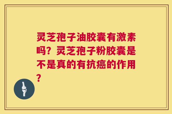 灵芝孢子油胶囊有激素吗?灵芝孢子粉胶囊是不是真的有抗的作用? 灵芝孢子油胶囊有激素吗?灵芝孢子粉胶囊是不是真的有抗的作用?