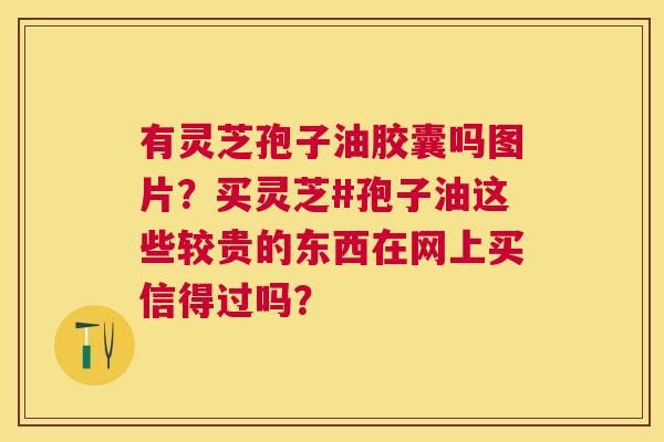 有灵芝孢子油胶囊吗图片?买灵芝#孢子油这些较贵的东西在网上买信得过吗? 有灵芝孢子油胶囊吗图片?买灵芝#孢子油这些较贵的东西在网上买信得过吗?