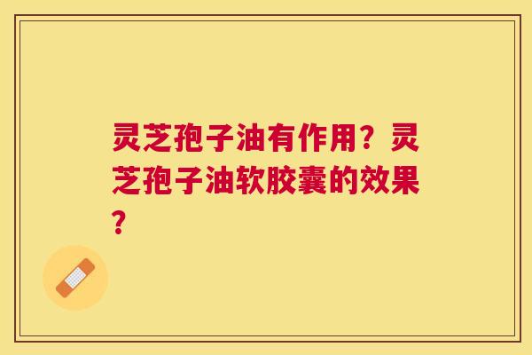 灵芝孢子油有作用?灵芝孢子油软胶囊的效果? 灵芝孢子油有作用?灵芝孢子油软胶囊的效果?
