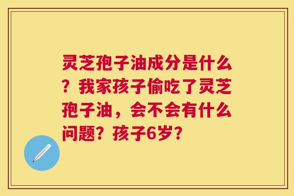 灵芝孢子油成分是什么?我家孩子偷吃了灵芝孢子油,会不会有什么问题?孩子6岁? 灵芝孢子油成分是什么?我家孩子偷吃了灵芝孢子油,会不会有什么问题?孩子6岁?