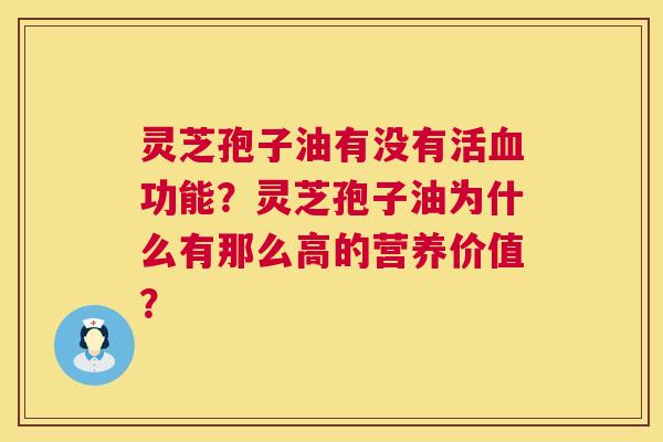 灵芝孢子油有没有活功能?灵芝孢子油为什么有那么高的营养价值? 灵芝孢子油有没有活功能?灵芝孢子油为什么有那么高的营养价值?