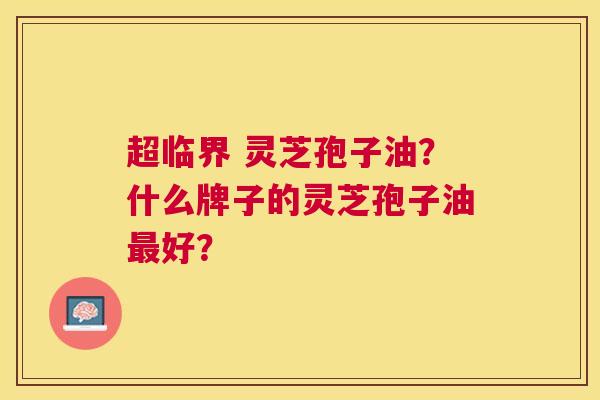 超临界 灵芝孢子油？什么牌子的灵芝孢子油好？