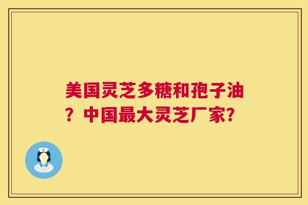 美国灵芝多糖和孢子油?中国大灵芝厂家? 美国灵芝多糖和孢子油?中国大灵芝厂家?